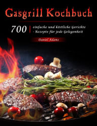 Title: Gasgrill Kochbuch : 700 einfache und köstliche Gerichte - Rezepte für jede Gelegenheit, Author: Daniel Adams