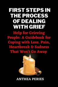 Title: First Steps In The Process Of Dealing With Grief: Help for Grieving People: A Guidebook for Coping with Loss. Pain, Heartbreak and Sadness That Won't Go Away (Grief, Bereavement, Death, Loss), Author: Anthea Peries