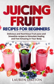 Title: Juicing Fruit Recipes For Beginners: Delicious and Nutritious Fruit Juice and Smoothie recipes to Stimulate Healing and Feel Amazing in Your Body, Author: Lauren Dalton