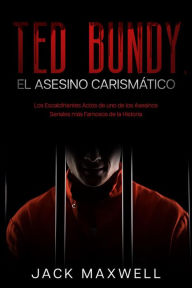 Title: Ted Bundy, el Asesino Carismático: Los Escalofriantes Actos de uno de los Asesinos Seriales más Famosos de la Historia, Author: Jack Maxwell