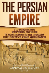 Title: The Persian Empire: A Captivating Guide to the History of Persia, Starting from the Ancient Achaemenid, Parthian, and Sassanian Empires to the Safavid, Afsharid, and Qajar Dynasties, Author: Captivating History