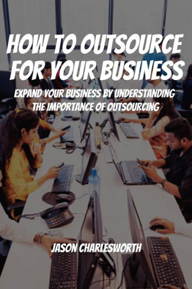 How To Outsource For Your Business! Expand Your Business by Understanding the Importance of Outsourcing