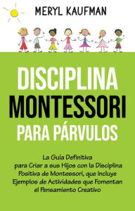 Title: Disciplina Montessori para párvulos: La guía definitiva para criar a sus hijos con la disciplina positiva de Montessori, que incluye ejemplos de actividades que fomentan el pensamiento creativo, Author: Meryl Kaufman