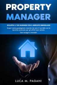 Title: Property Manager: Sviluppa il tuo Business con il Mercato Immobiliare. Scopri come Guadagnare Creando da Zero il tuo B&B con le Tecniche Avanzate per gli Affitti Brevi Airbnb. Zero Budget e Immobili., Author: Luca M. Pagani