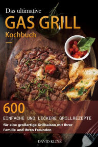 Title: Das ultimative Gas Grill Kochbuch : 600 einfache und leckere Grillrezepte für eine großartige Grillsaison mit Ihrer Familie und Ihren Freunden, Author: David Kline