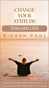 Title: Change Your Attitude Toward Life, Author: Bikash Paul