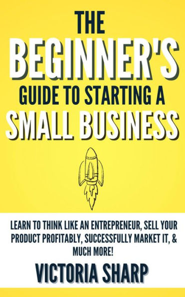 The Beginner's Guide to Starting A Small Business