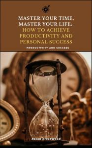Title: Master Your Time, Master Your Life: How to Achieve Productivity and Personal Success, Author: Jacob Blackwood