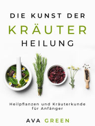 Title: Die Kunst der Kräuterheilung: Heilpflanzen und Kräuterkunde für Anfänger, Author: Ava Green