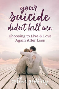 Title: Your Suicide Didn't Kill Me: Choosing to Live and Love Again After Loss, Author: Cathie Godfrey