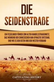 Title: Die Seidenstraße: Ein fesselnder Führer zum alten Handelsstraßennetz, das während der chinesischen Han-Dynastie entstand, und wie es den Osten und den Westen verband, Author: Captivating History