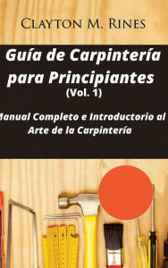 Title: Guía de Carpintería para Principiantes (Vol. 1), Author: Clayton M. Rines