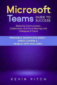 Title: Microsoft Teams Guide for Success: Mastering Communication, Collaboration, and Virtual Meetings with Colleagues & Clients, Author: Kevin Pitch