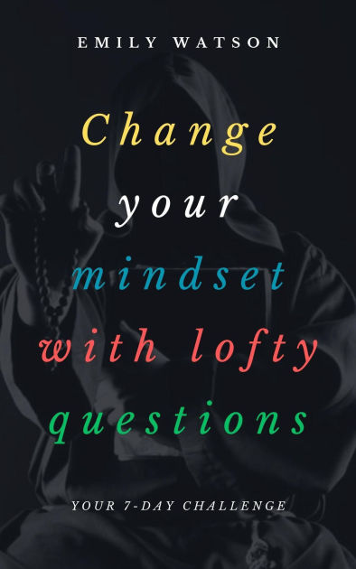 Change Your Mindset With Lofty Questions Your 7 Day Challenge By