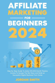 Title: Affiliate Marketing 2024 Step By Step Guide To Make $10,000/Month Passive Income To Escape The Rat Race and Build an Successful Digital Business From Home, Author: Jordan Smith