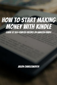Title: How To Start Making Money With Kindle! Learn To Self-Publish Ebooks On Amazon Kindle, Author: Jason Charlesworth