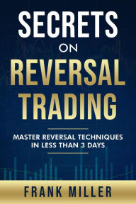 Title: Secrets On Reversal Trading: Master Reversal Techniques In Less Than 3 Days, Author: Frank Miller