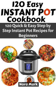 Title: 120 Easy Instant Pot Cookbook: 120 Quick & Easy Step by Step Instant Pot Recipes for Beginners, Author: Nora mark