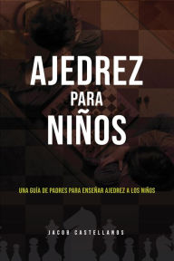 Title: Ajedrez Para Niños. Una Guía de Padres Para Enseñar Ajedrez a Los Niños, Author: Jacob Castellanos