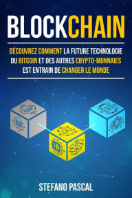 Title: BLOCKCHAIN: Découvrez comment la future technologie derrière le bitcoin et les autres crypto-monnaies change le monde., Author: Stefano Pascal
