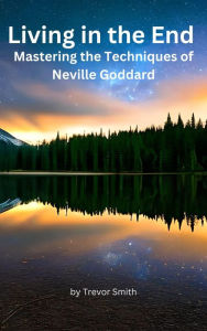 Title: Living in the End: Mastering the Techniques of Neville Goddard, Author: Trevor Smith