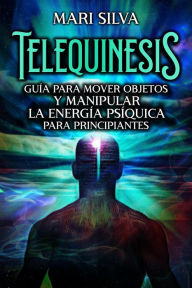 Title: Telequinesis: Guía para mover objetos y manipular la energía psíquica para principiantes, Author: Mari Silva