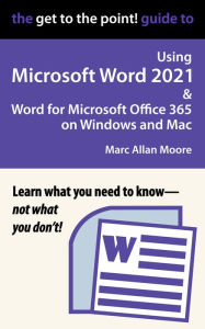 Title: The Get to the Point! Guide to Using Microsoft Word 2021 and Word for Microsoft Office 365 on Windows and Mac, Author: Marc Allan Moore