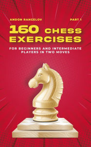 Title: 160 Chess Exercises for Beginners and Intermediate Players in Two Moves, Part 1 (Tactics Chess From First Moves), Author: Andon Rangelov