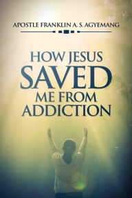 Title: How Jesus Saved Me From Addiction, Author: Franklin Agyemang