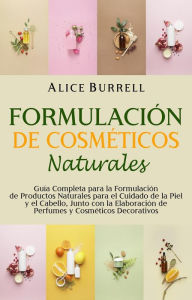 Title: Formulación de cosméticos naturales: Guía completa para la formulación de productos naturales para el cuidado de la piel y el cabello, junto con la elaboración de perfumes y cosméticos decorativos, Author: Alice Burrell