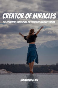 Title: Creator of Miracles! The Complete Handbook on Efficient Manifestation, Author: Jonathan Levin