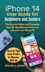 Title: iPhone 14 User Guide for Beginners and Seniors, Author: Charles J. Jones