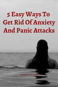 Title: 5 Easy Strategies To Get Rid Of Anxiety And Panic Attacks, Author: James S. Walters