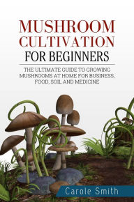 Title: Mushroom Cultivation for Beginners: The Ultimate Guide to Growing Mushrooms at Home for Business, Food, Soil and Medicine (Gardening, #1), Author: CAROLE SMITH