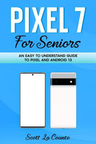 Title: Pixel 7 for Seniors: An Easy to Understand Guide To Pixel and Android 13, Author: Scott La Counte