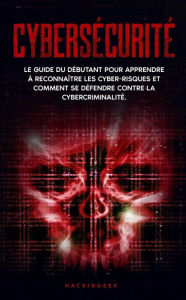 Title: Cybersécurité: Le guide du débutant pour apprendre à reconnaître les cyber-risques et comment se défendre contre la cybercriminalité., Author: HackinGeeK Inc