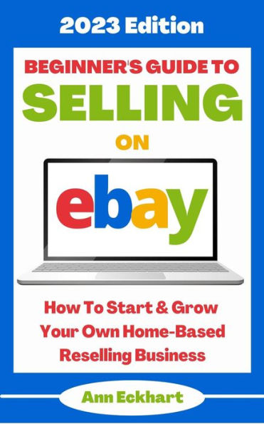 Beginner's Guide To Selling On Ebay: 2023 Edition (2023 Home Based Business Books, #1)