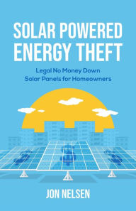 Title: Solar Powered Energy Theft: Legal No Money Down Solar Panels for Homeowners (Homeowner House Help), Author: Jon Nelsen