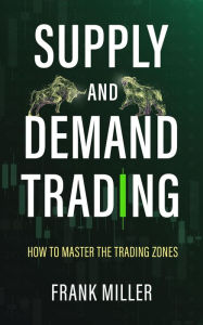 Title: Supply and Demand Trading: How to Master the Trading Zones, Author: Frank Miller