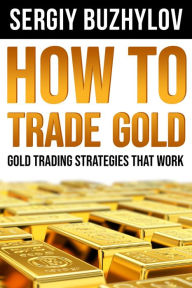 Title: How to Trade Gold: Gold Trading Strategies That Work, Author: Sergiy Buzhylov