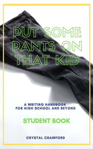 Title: Put Some Pants on That Kid: A Writing Handbook for High School and Beyond (Student Book), Author: Crystal Crawford