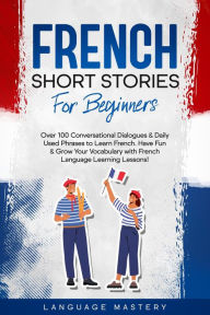 Title: French Short Stories for Beginners: Over 100 Conversational Dialogues & Daily Used Phrases to Learn French. Have Fun & Grow Your Vocabulary with French Language Learning Lessons! (Learning French, #1), Author: Language Mastery