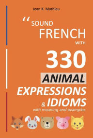 Title: Sound French with 330 Animal Expressions and Idioms (Sound French with Expressions and Idioms, #4), Author: Jean K. MATHIEU