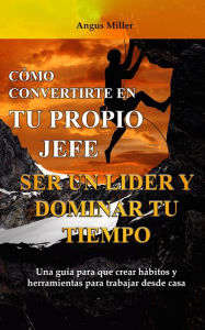 Title: Como convertirte en tu propio jefe ser un líder y dominar tu tiempo - Una guía para que crear hábitos y herramientas para trabajar desde casa, Author: Angus Miller