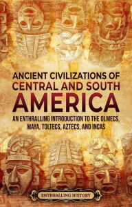 Title: Ancient Civilizations of Central and South America: An Enthralling Introduction to the Olmecs, Maya, Toltecs, Aztecs, and Incas, Author: Enthralling History