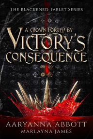 Title: A Crown Forged By Victory's Consequence (The Blackened Tablet Series, #1), Author: Aaryanna Abbott
