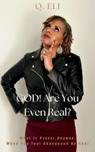 Title: GOD! Are You Even Real? What Is Prayer, Anyway, When You Feel Abandoned By God?, Author: Q. ELI