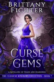 Title: A Curse of Gems: A Clean Fairy Tale Retelling of Toads and Diamonds (The Classical Kingdoms Collection, #7), Author: BRITTANY FICHTER
