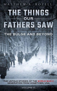 Title: The Bulge And Beyond: The Things Our Fathers Saw-The Untold Stories of the World War II Generation-Volume VI, Author: Matthew Rozell