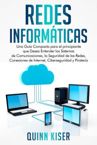 Title: Redes Informáticas: Una Guía Compacta para el principiante que Desea Entender los Sistemas de Comunicaciones, la Seguridad de las Redes, Conexiones de Internet, Ciberseguridad y Piratería, Author: Quinn Kiser